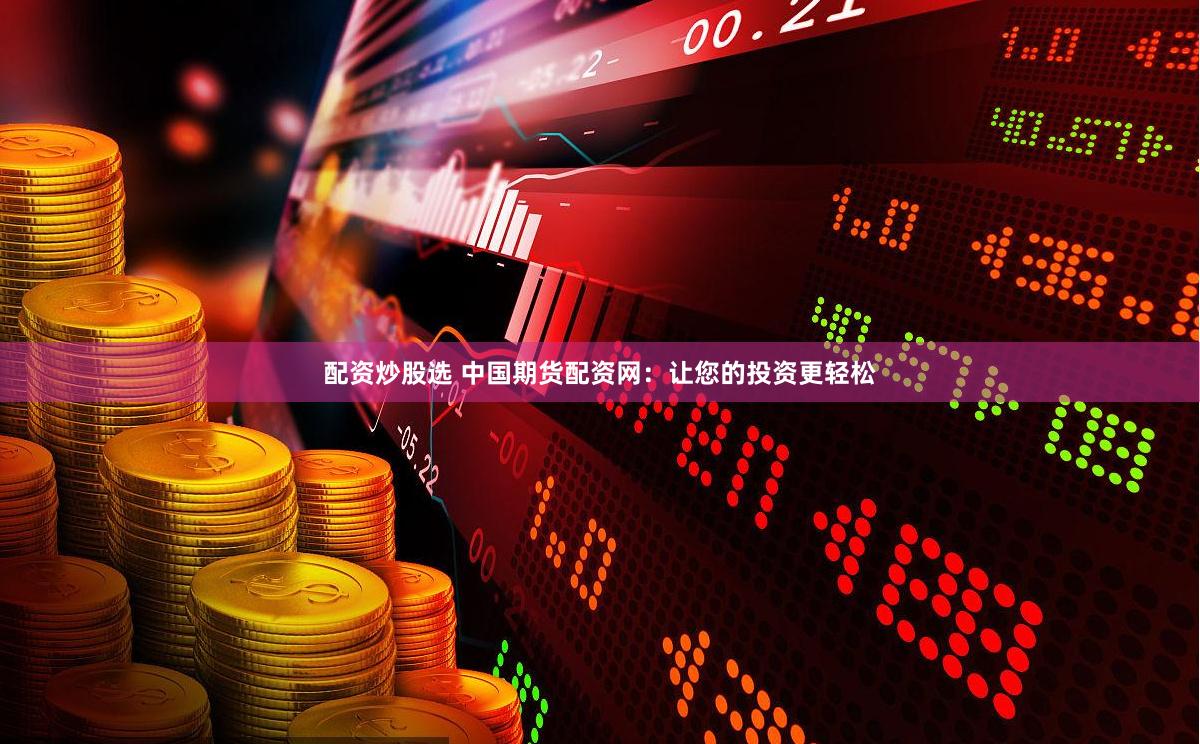 配资炒股选 中国期货配资网：让您的投资更轻松
