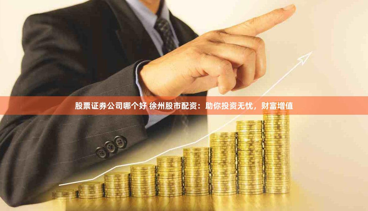 股票证券公司哪个好 徐州股市配资：助你投资无忧，财富增值