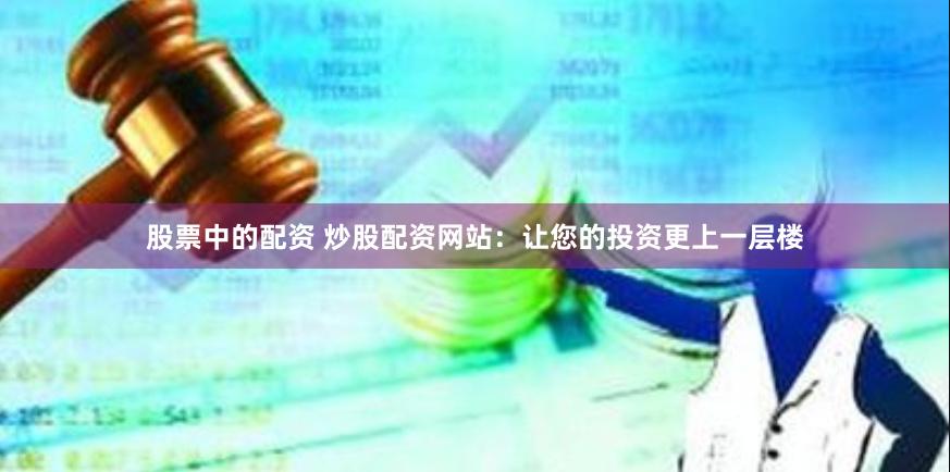 股票中的配资 炒股配资网站：让您的投资更上一层楼