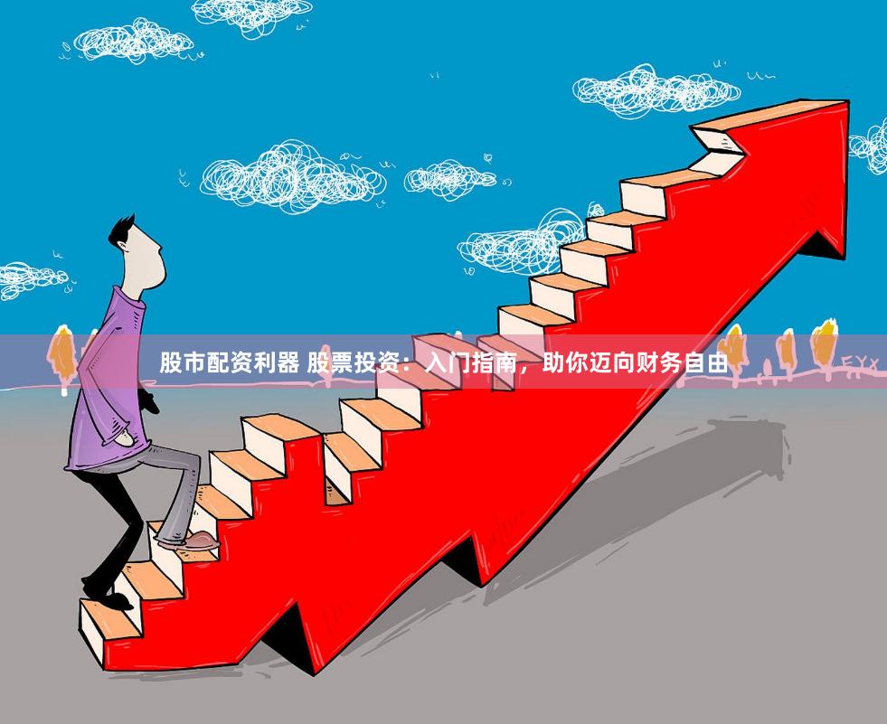 股市配资利器 股票投资：入门指南，助你迈向财务自由