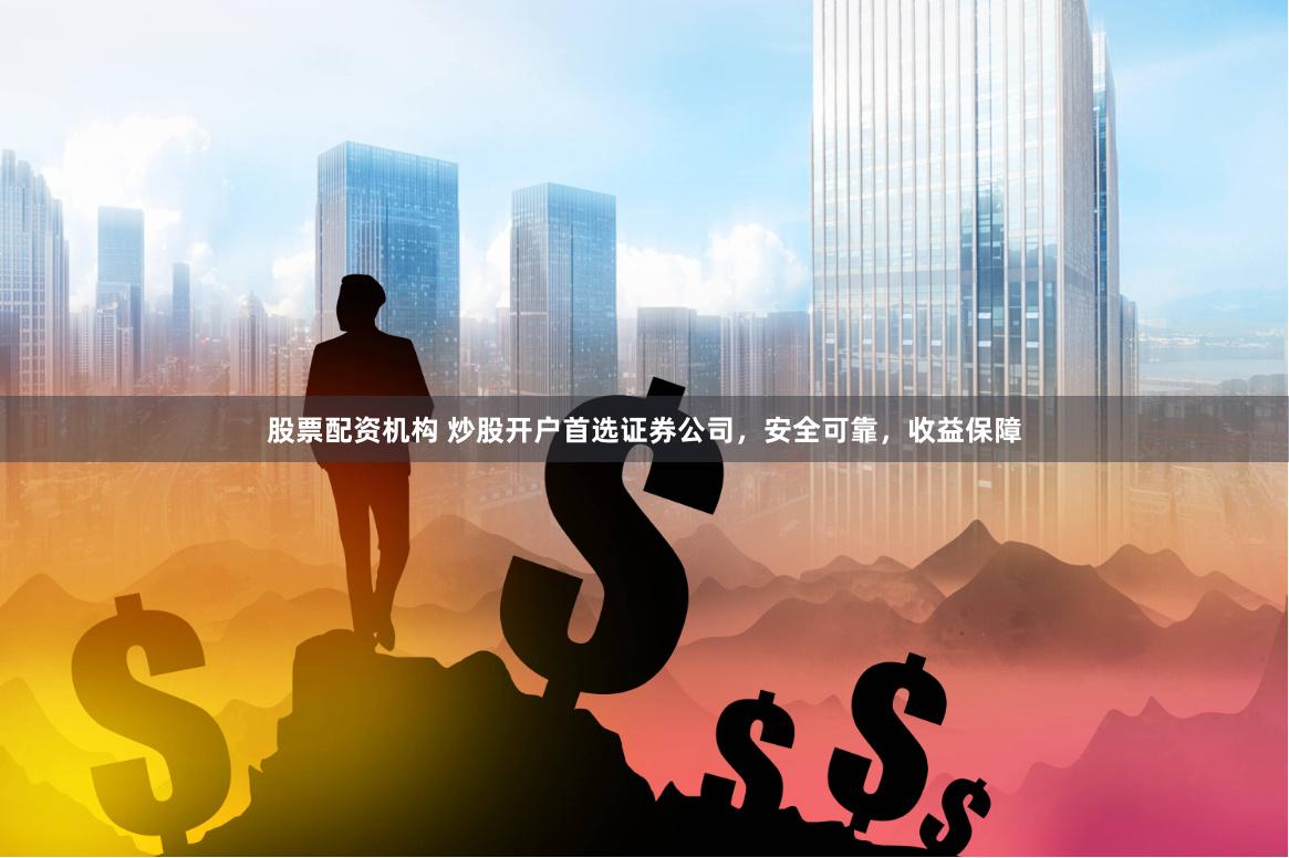 股票配资机构 炒股开户首选证券公司，安全可靠，收益保障