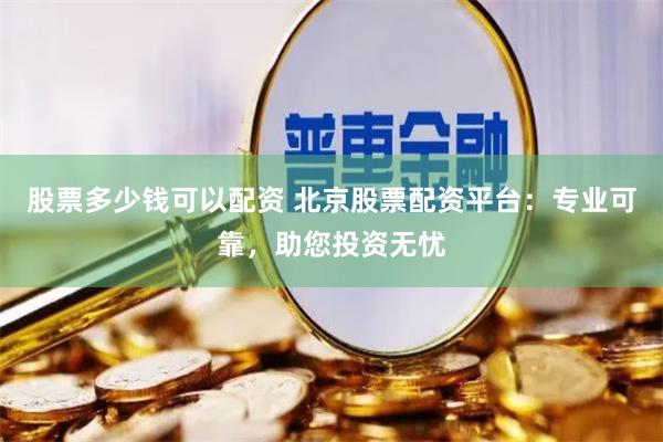 股票多少钱可以配资 北京股票配资平台：专业可靠，助您投资无忧