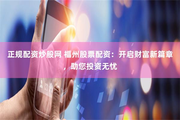 正规配资炒股网 福州股票配资：开启财富新篇章，助您投资无忧
