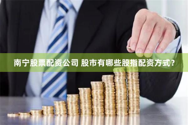 南宁股票配资公司 股市有哪些股指配资方式？
