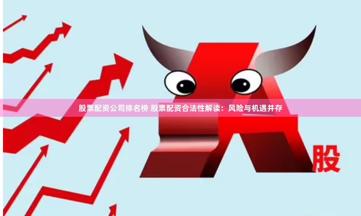 股票配资公司排名榜 股票配资合法性解读：风险与机遇并存