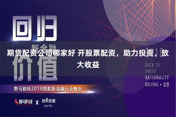 期货配资公司哪家好 开股票配资，助力投资，放大收益