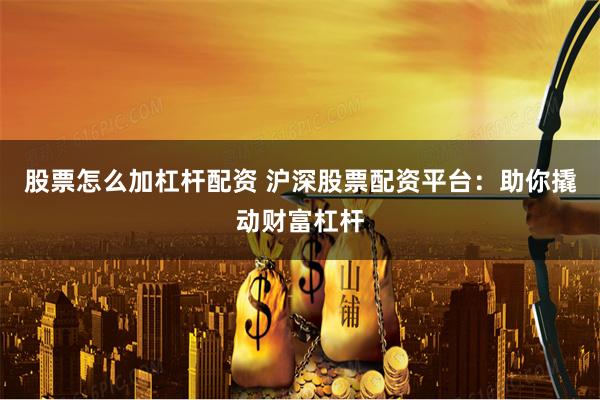 股票怎么加杠杆配资 沪深股票配资平台：助你撬动财富杠杆
