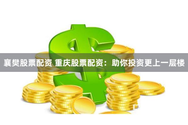 襄樊股票配资 重庆股票配资：助你投资更上一层楼