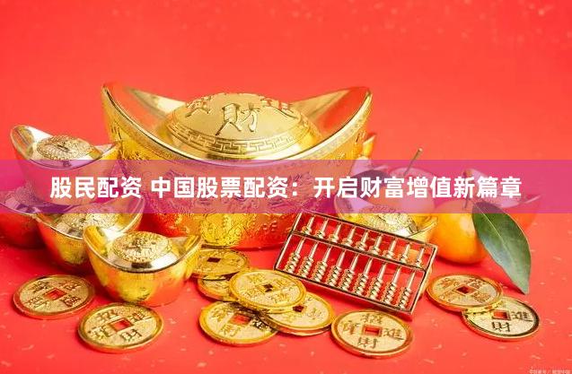 股民配资 中国股票配资：开启财富增值新篇章