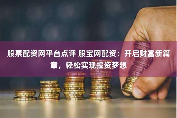 股票配资网平台点评 股宝网配资：开启财富新篇章，轻松实现投资梦想