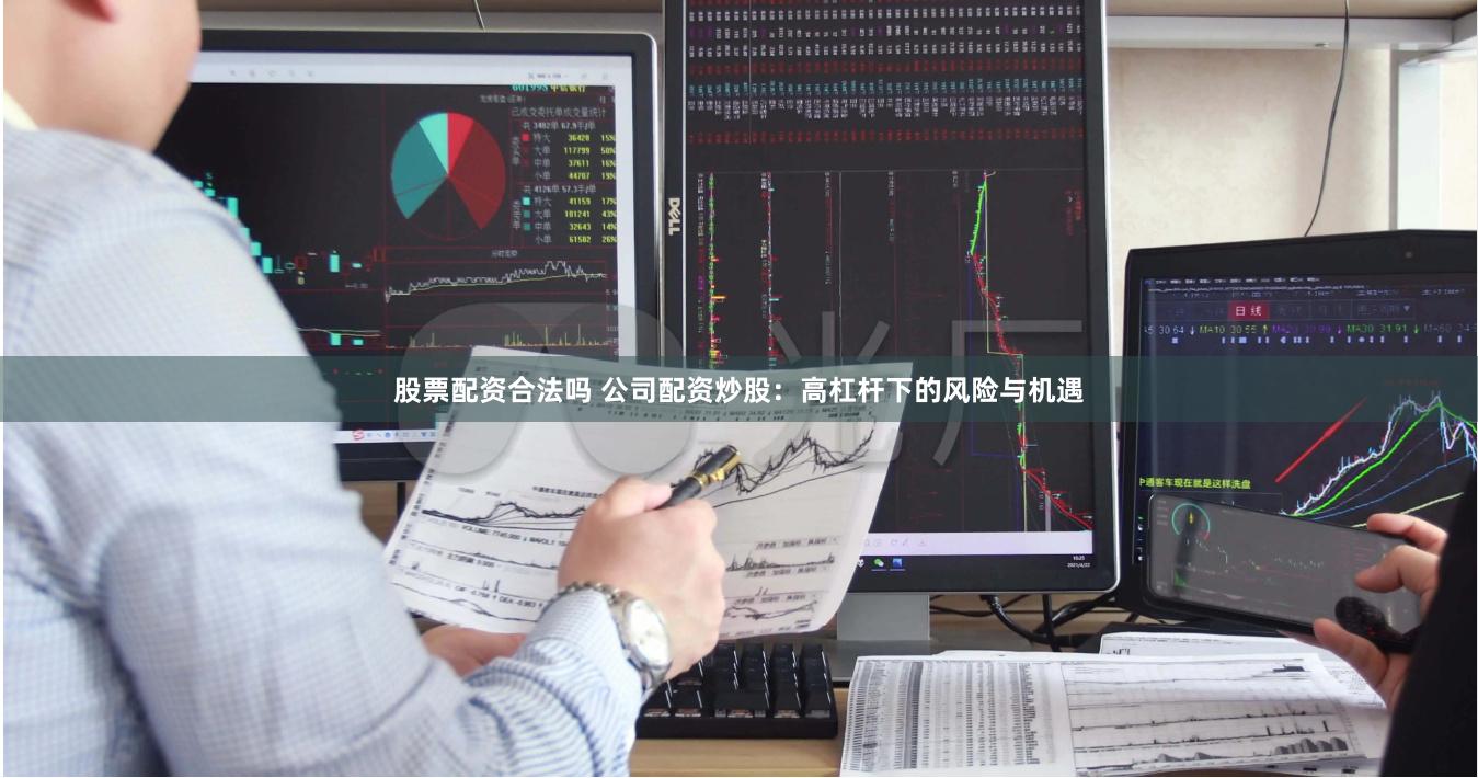 股票配资合法吗 公司配资炒股：高杠杆下的风险与机遇