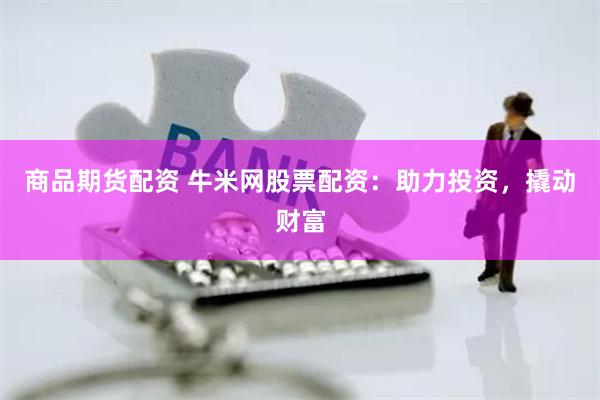 商品期货配资 牛米网股票配资：助力投资，撬动财富