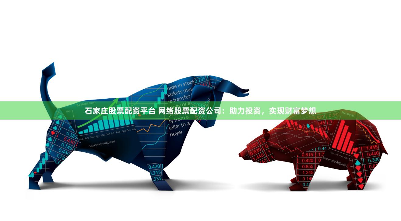 石家庄股票配资平台 网络股票配资公司：助力投资，实现财富梦想