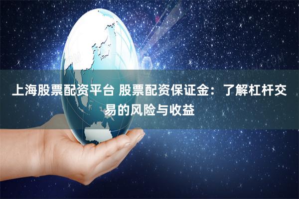 上海股票配资平台 股票配资保证金：了解杠杆交易的风险与收益