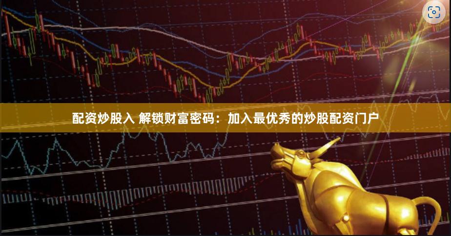 配资炒股入 解锁财富密码：加入最优秀的炒股配资门户