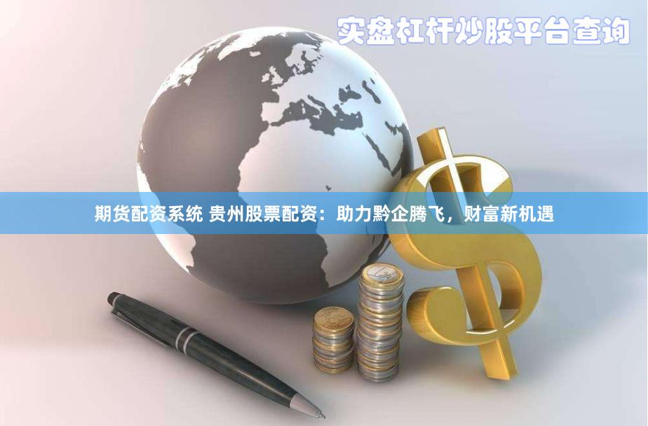 期货配资系统 贵州股票配资：助力黔企腾飞，财富新机遇