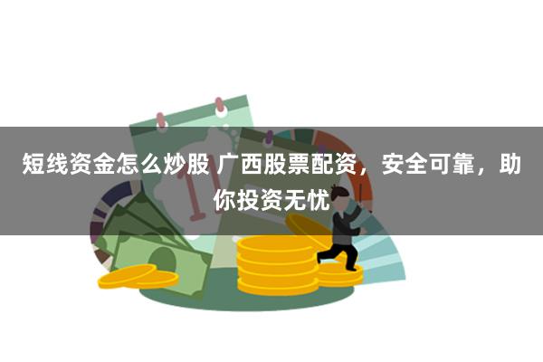 短线资金怎么炒股 广西股票配资，安全可靠，助你投资无忧