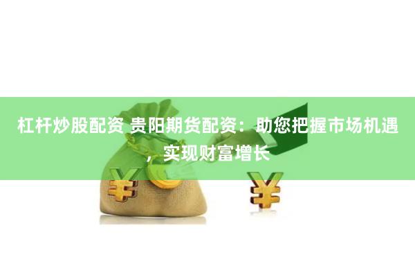 杠杆炒股配资 贵阳期货配资：助您把握市场机遇，实现财富增长