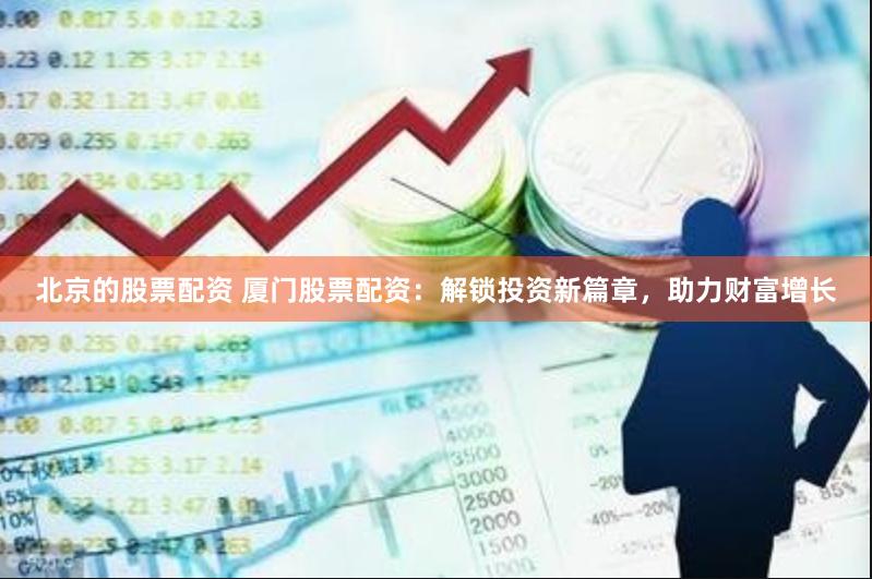 北京的股票配资 厦门股票配资：解锁投资新篇章，助力财富增长