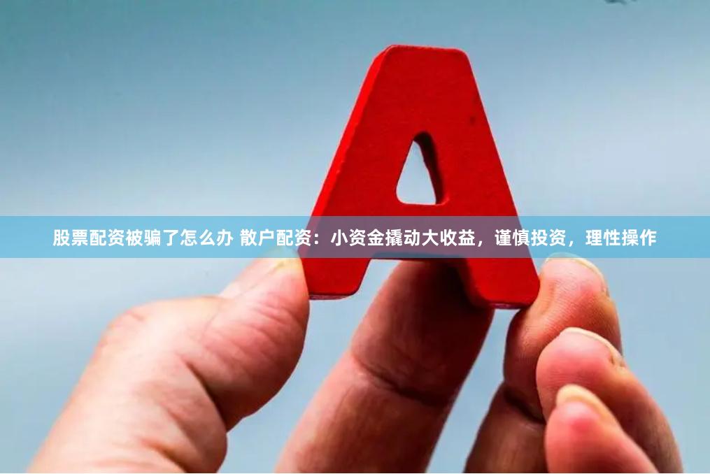 股票配资被骗了怎么办 散户配资：小资金撬动大收益，谨慎投资，理性操作