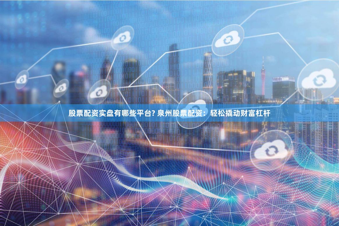 股票配资实盘有哪些平台? 泉州股票配资：轻松撬动财富杠杆