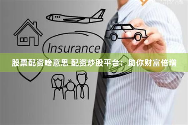股票配资啥意思 配资炒股平台：助你财富倍增