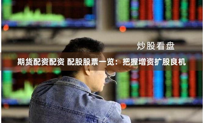 期货配资配资 配股股票一览：把握增资扩股良机