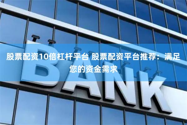 股票配资10倍杠杆平台 股票配资平台推荐：满足您的资金需求
