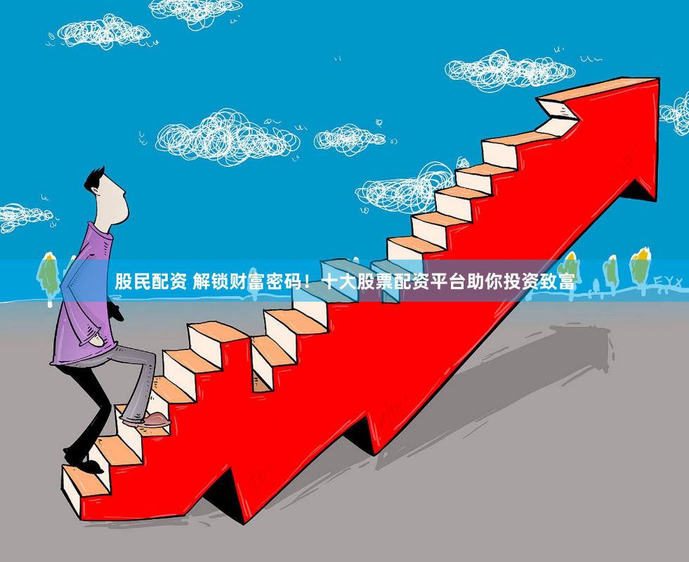 股民配资 解锁财富密码！十大股票配资平台助你投资致富