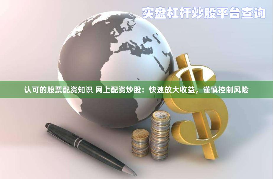 认可的股票配资知识 网上配资炒股：快速放大收益，谨慎控制风险