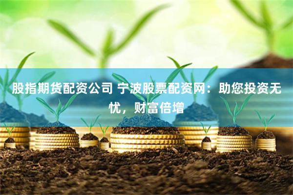 股指期货配资公司 宁波股票配资网：助您投资无忧，财富倍增