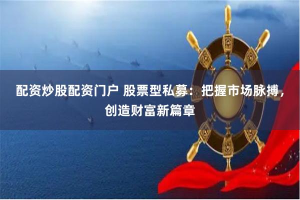 配资炒股配资门户 股票型私募：把握市场脉搏，创造财富新篇章