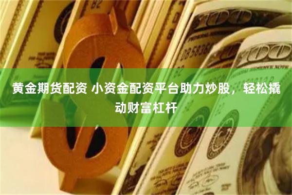 黄金期货配资 小资金配资平台助力炒股，轻松撬动财富杠杆