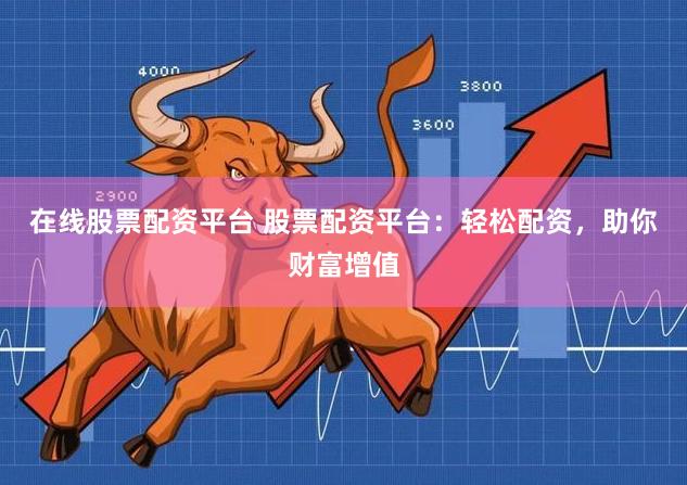 在线股票配资平台 股票配资平台：轻松配资，助你财富增值