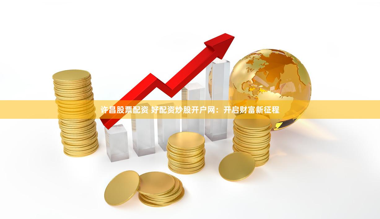 许昌股票配资 好配资炒股开户网：开启财富新征程