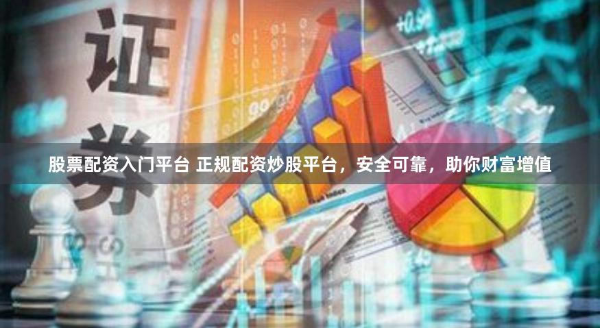 股票配资入门平台 正规配资炒股平台，安全可靠，助你财富增值