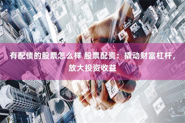 有配债的股票怎么样 股票配资：撬动财富杠杆，放大投资收益