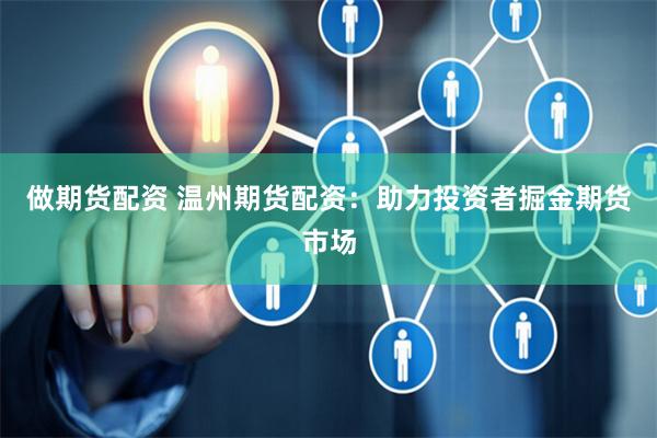 做期货配资 温州期货配资：助力投资者掘金期货市场