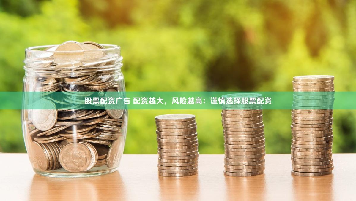 股票配资广告 配资越大，风险越高：谨慎选择股票配资