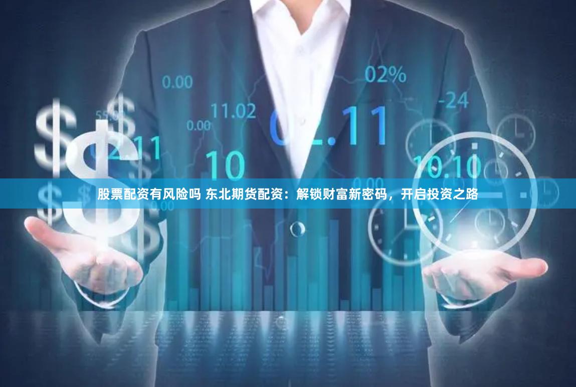 股票配资有风险吗 东北期货配资：解锁财富新密码，开启投资之路