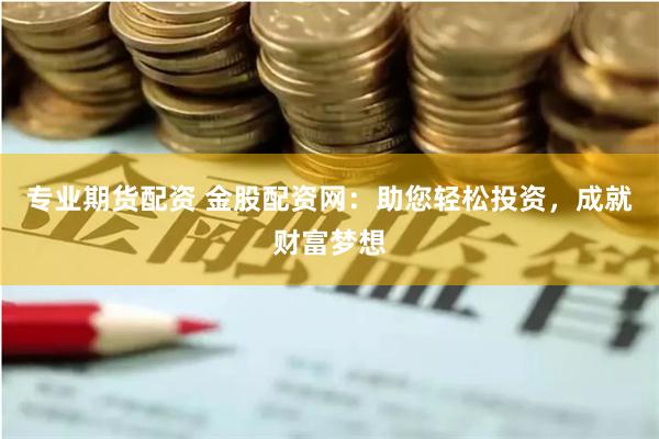 专业期货配资 金股配资网：助您轻松投资，成就财富梦想