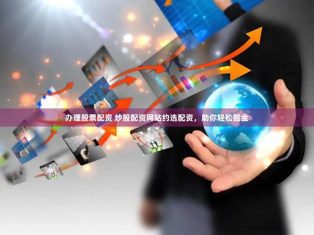 办理股票配资 炒股配资网站约选配资，助你轻松掘金