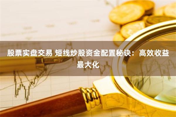股票实盘交易 短线炒股资金配置秘诀：高效收益最大化
