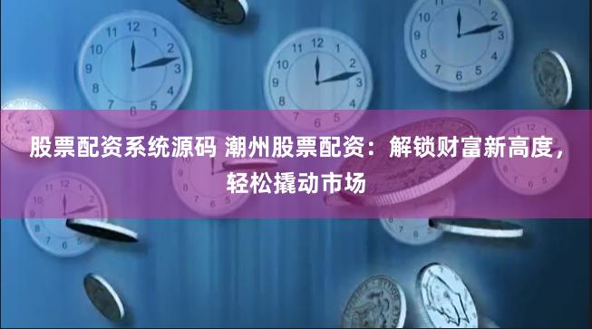 股票配资系统源码 潮州股票配资：解锁财富新高度，轻松撬动市场