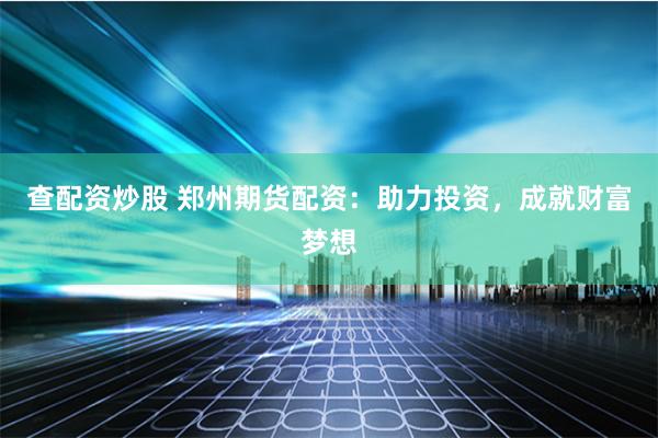 查配资炒股 郑州期货配资：助力投资，成就财富梦想