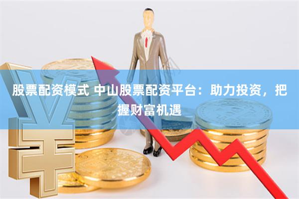 股票配资模式 中山股票配资平台：助力投资，把握财富机遇