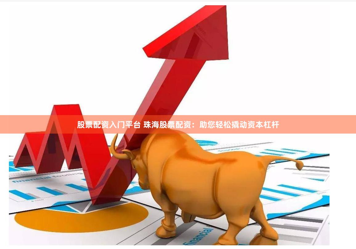 股票配资入门平台 珠海股票配资：助您轻松撬动资本杠杆