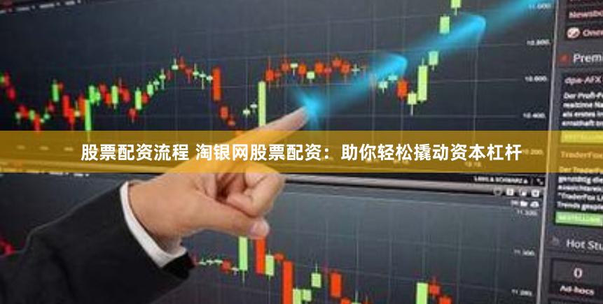 股票配资流程 淘银网股票配资：助你轻松撬动资本杠杆