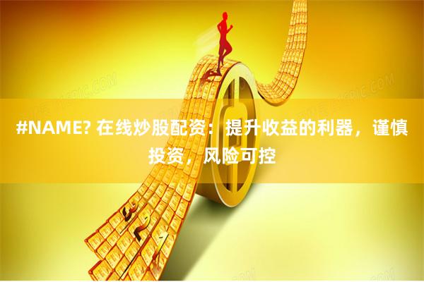#NAME? 在线炒股配资：提升收益的利器，谨慎投资，风险可控