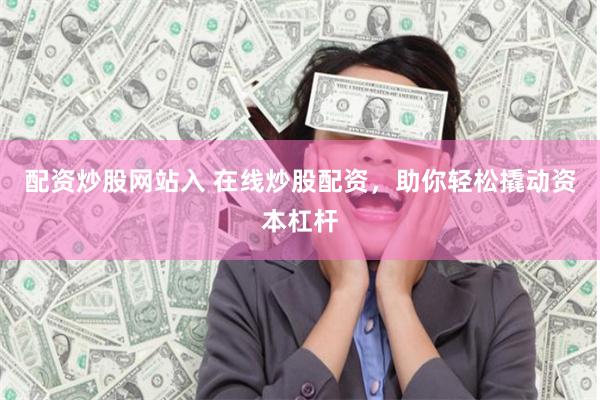 配资炒股网站入 在线炒股配资，助你轻松撬动资本杠杆
